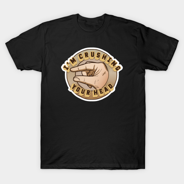 Crushing Your Head Im Crushing Your Head TShirt TeePublic